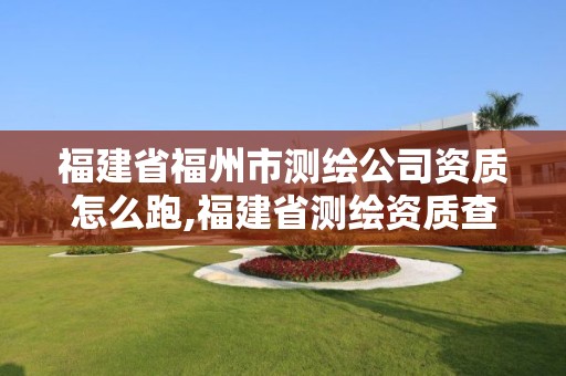 福建省福州市測繪公司資質(zhì)怎么跑,福建省測繪資質(zhì)查詢