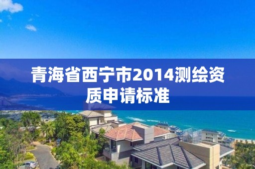 青海省西寧市2014測繪資質(zhì)申請標(biāo)準(zhǔn)