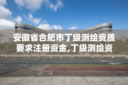 安徽省合肥市丁級測繪資質要求注冊資金,丁級測繪資質經營范圍。