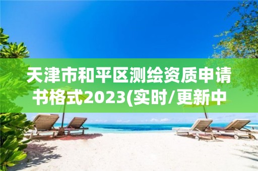 天津市和平區(qū)測繪資質(zhì)申請書格式2023(實時/更新中)