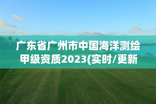 廣東省廣州市中國海洋測繪甲級資質2023(實時/更新中)