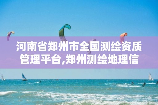 河南省鄭州市全國測繪資質(zhì)管理平臺,鄭州測繪地理信息局