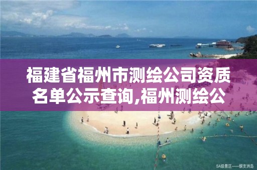 福建省福州市測(cè)繪公司資質(zhì)名單公示查詢,福州測(cè)繪公司招聘