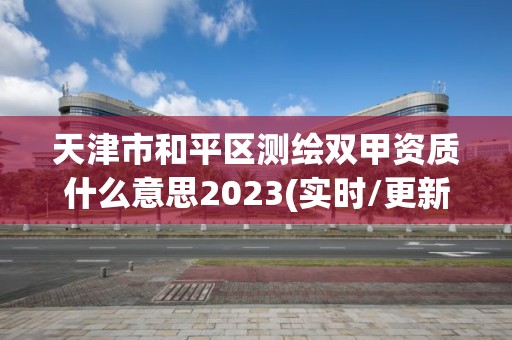 天津市和平區測繪雙甲資質什么意思2023(實時/更新中)