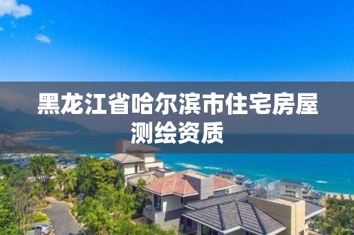 黑龍江省哈爾濱市住宅房屋測繪資質