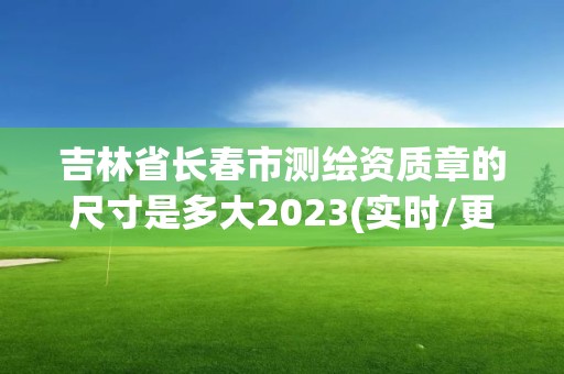 吉林省長春市測繪資質章的尺寸是多大2023(實時/更新中)