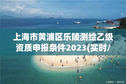 上海市黃浦區樂陵測繪乙級資質申報條件2023(實時/更新中)