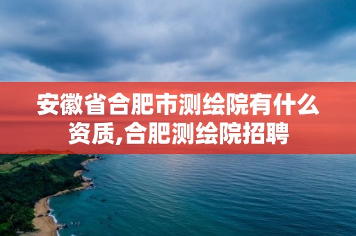 安徽省合肥市測繪院有什么資質,合肥測繪院招聘