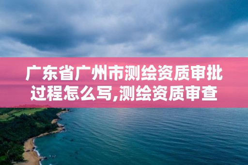 廣東省廣州市測繪資質審批過程怎么寫,測繪資質審查方式