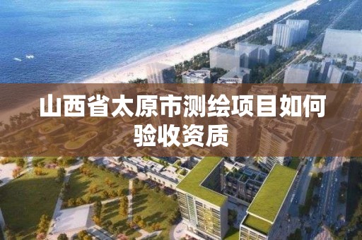 山西省太原市測繪項目如何驗收資質