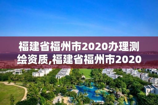 福建省福州市2020辦理測繪資質,福建省福州市2020辦理測繪資質的單位