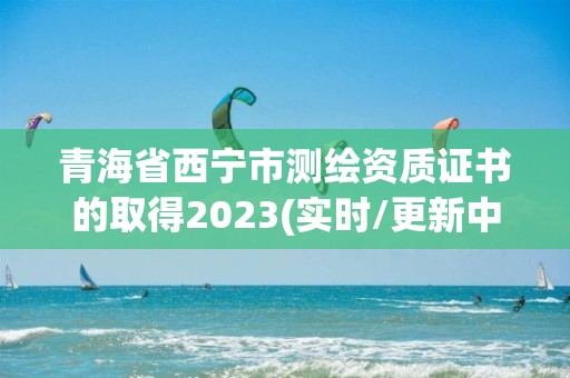 青海省西寧市測繪資質證書的取得2023(實時/更新中)