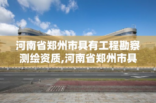 河南省鄭州市具有工程勘察測繪資質,河南省鄭州市具有工程勘察測繪資質的單位