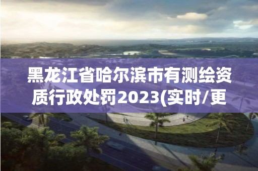 黑龍江省哈爾濱市有測繪資質(zhì)行政處罰2023(實時/更新中)