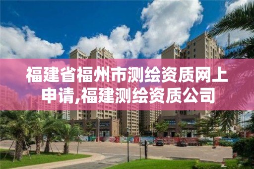 福建省福州市測繪資質(zhì)網(wǎng)上申請,福建測繪資質(zhì)公司