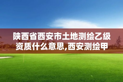 陜西省西安市土地測繪乙級資質什么意思,西安測繪甲級資質的單位。