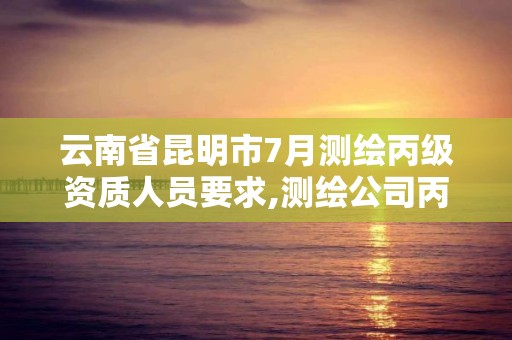 云南省昆明市7月測繪丙級資質人員要求,測繪公司丙級資質要求。