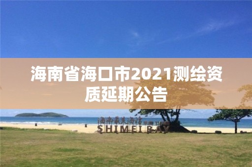 海南省海口市2021測繪資質(zhì)延期公告