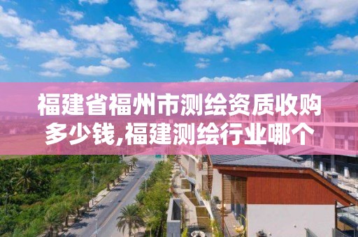 福建省福州市測繪資質收購多少錢,福建測繪行業哪個待遇最好