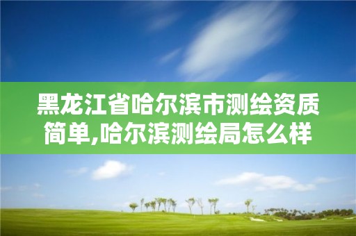 黑龍江省哈爾濱市測繪資質簡單,哈爾濱測繪局怎么樣