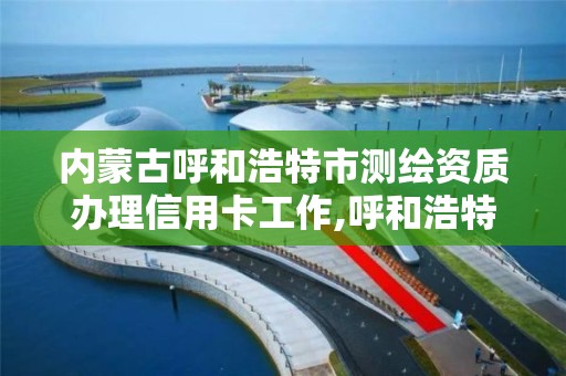 內蒙古呼和浩特市測繪資質辦理信用卡工作,呼和浩特測繪公司招聘。