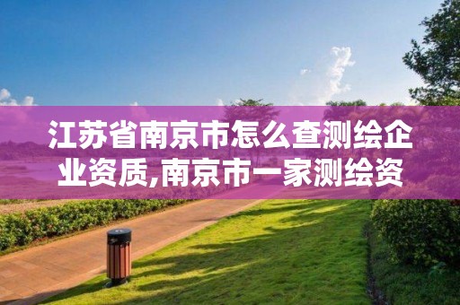 江蘇省南京市怎么查測繪企業資質,南京市一家測繪資質單位要使用。