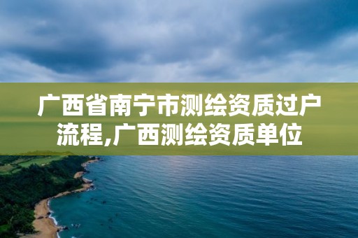 廣西省南寧市測繪資質過戶流程,廣西測繪資質單位