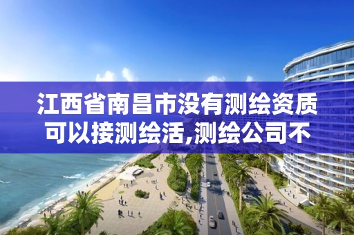 江西省南昌市沒有測繪資質可以接測繪活,測繪公司不辦資質可以嗎