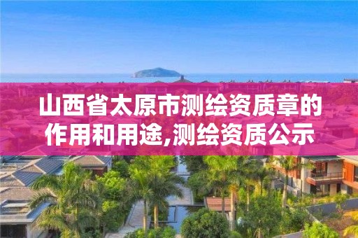 山西省太原市測繪資質章的作用和用途,測繪資質公示在哪里查詢。