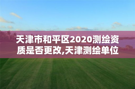 天津市和平區(qū)2020測繪資質(zhì)是否更改,天津測繪單位名錄