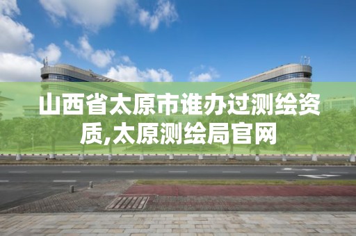 山西省太原市誰辦過測繪資質,太原測繪局官網