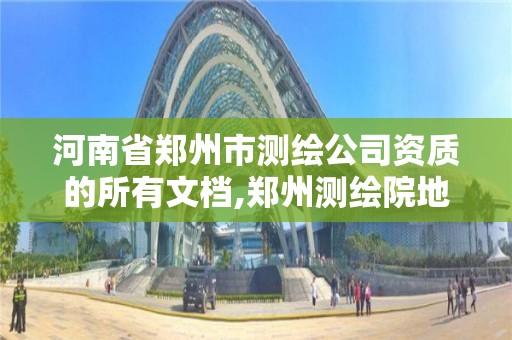 河南省鄭州市測繪公司資質的所有文檔,鄭州測繪院地址