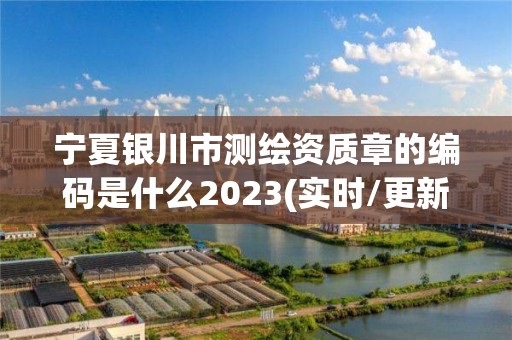 寧夏銀川市測繪資質章的編碼是什么2023(實時/更新中)