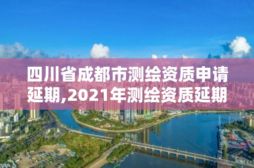 四川省成都市測繪資質申請延期,2021年測繪資質延期