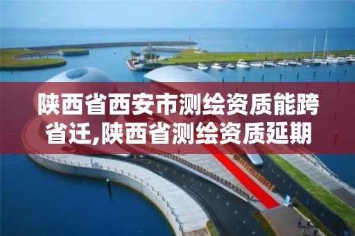 陜西省西安市測繪資質能跨省遷,陜西省測繪資質延期公告