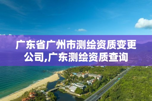 廣東省廣州市測繪資質(zhì)變更公司,廣東測繪資質(zhì)查詢