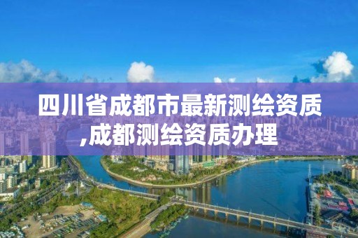 四川省成都市最新測繪資質,成都測繪資質辦理