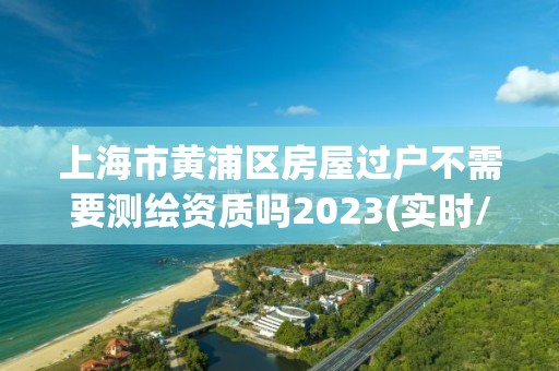 上海市黃浦區(qū)房屋過戶不需要測繪資質(zhì)嗎2023(實時/更新中)