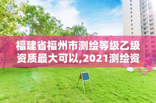 福建省福州市測繪等級乙級資質(zhì)最大可以,2021測繪資質(zhì)延期公告福建省