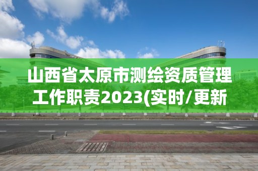 山西省太原市測繪資質管理工作職責2023(實時/更新中)