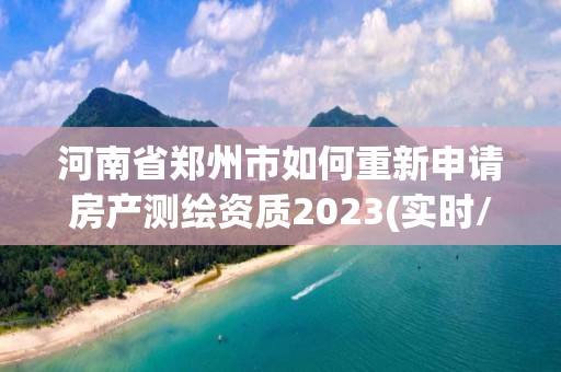 河南省鄭州市如何重新申請房產測繪資質2023(實時/更新中)