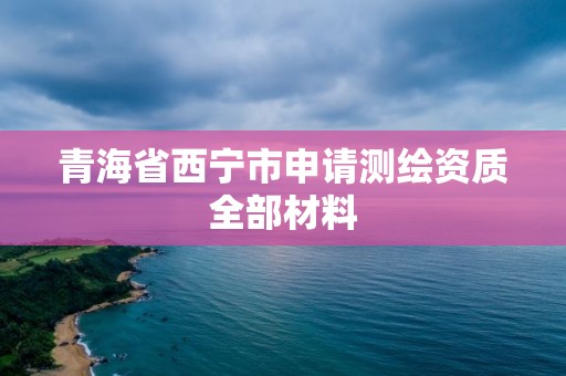 青海省西寧市申請測繪資質全部材料