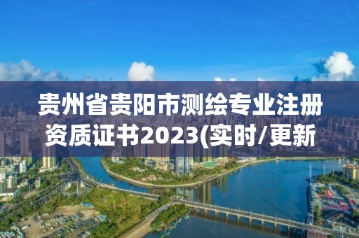 貴州省貴陽市測繪專業注冊資質證書2023(實時/更新中)