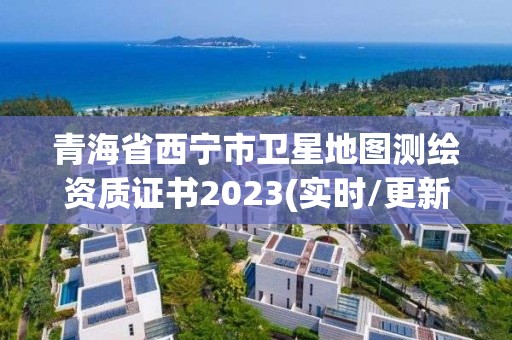 青海省西寧市衛(wèi)星地圖測繪資質(zhì)證書2023(實時/更新中)