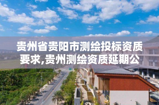 貴州省貴陽市測繪投標資質要求,貴州測繪資質延期公告