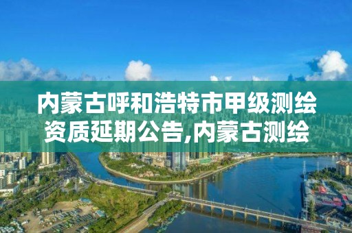 內蒙古呼和浩特市甲級測繪資質延期公告,內蒙古測繪資質單位名錄