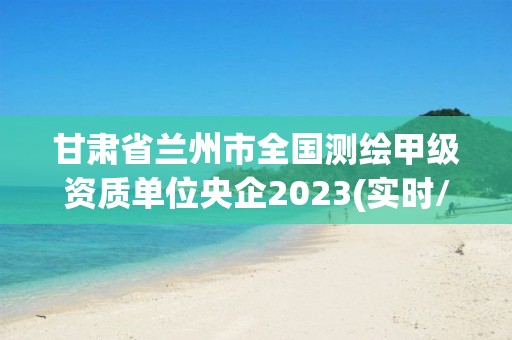 甘肅省蘭州市全國測繪甲級資質(zhì)單位央企2023(實時/更新中)