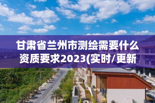 甘肅省蘭州市測(cè)繪需要什么資質(zhì)要求2023(實(shí)時(shí)/更新中)