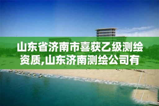 山東省濟南市喜獲乙級測繪資質,山東濟南測繪公司有哪些