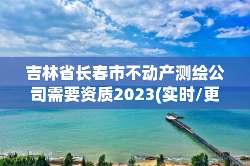 吉林省長春市不動產測繪公司需要資質2023(實時/更新中)